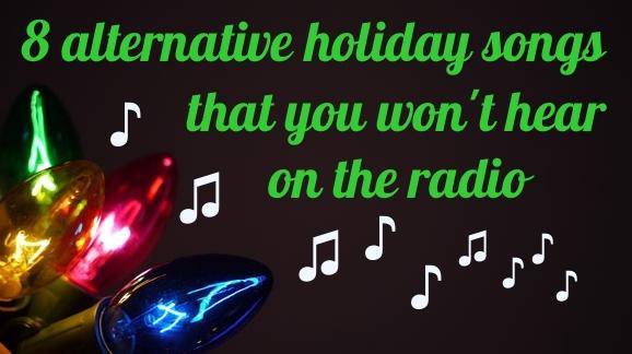 8 days: 8 alternative holiday songs that you wont hear on the radio this weekend